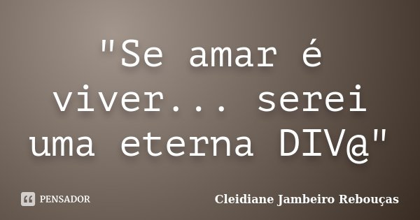 "Se amar é viver... serei uma eterna DIV@"... Frase de Cleidiane Jambeiro Rebouças.