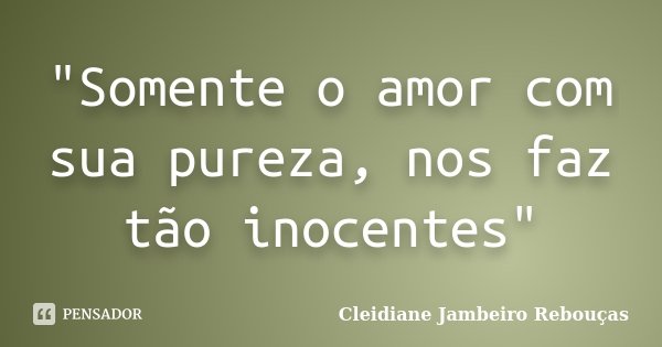 "Somente o amor com sua pureza, nos faz tão inocentes"... Frase de Cleidiane Jambeiro Rebouças.