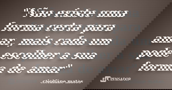 "Não existe uma forma certa para amar, mais cada um pode escolher a sua forma de amar"... Frase de Cleidiane matos.