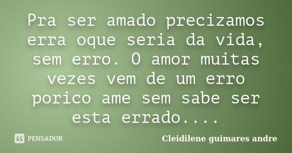 Pra ser amado precizamos erra oque seria da vida, sem erro. O amor muitas vezes vem de um erro porico ame sem sabe ser esta errado....... Frase de Cleidilene guimares andre.