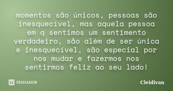 momentos são únicos, pessoas são inesquecível, mas aquela pessoa em q sentimos um sentimento verdadeiro, são além de ser única e inesquecível, são especial por ... Frase de cleidivan.