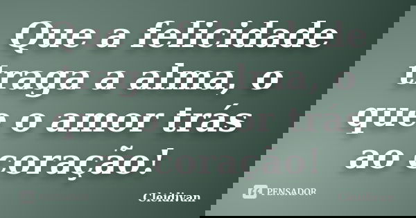 Que a felicidade traga a alma, o que o amor trás ao coração!... Frase de Cleidivan.