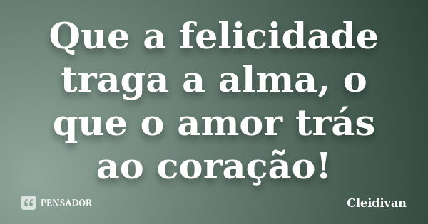 Que a felicidade traga a alma, o que o amor trás ao coração!... Frase de Cleidivan.