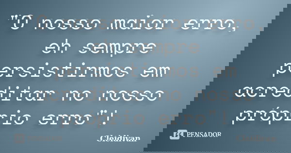 "O nosso maior erro, eh sempre persistirmos em acreditar no nosso próprio erro"!... Frase de Cleidivan.