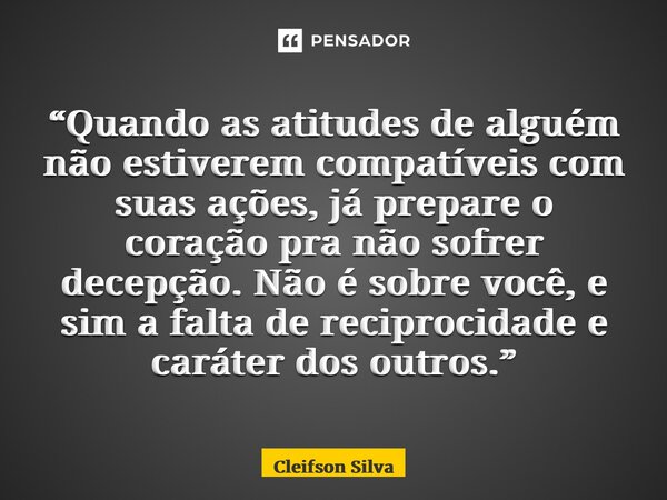 ⁠“Quando as atitudes de alguém não estiverem compatíveis com suas ações, já prepare o coração pra não sofrer decepção. Não é sobre você, e sim a falta de recipr... Frase de Cleifson Silva.