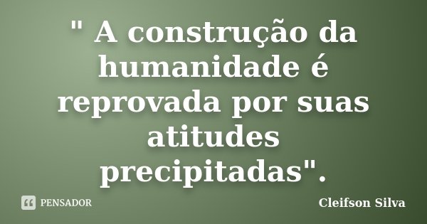 " A construção da humanidade é reprovada por suas atitudes precipitadas".... Frase de Cleifson Silva.