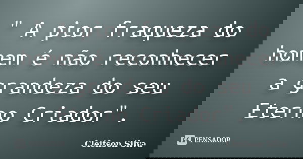 " A pior fraqueza do homem é não reconhecer a grandeza do seu Eterno Criador".... Frase de Cleifson Silva.