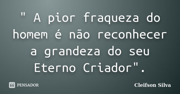 " A pior fraqueza do homem é não reconhecer a grandeza do seu Eterno Criador".... Frase de Cleifson Silva.