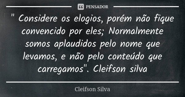 " Considere os elogios, porém não fique convencido por eles; Normalmente somos aplaudidos pelo nome que levamos, e não pelo conteúdo que carregamos". ... Frase de Cleifson Silva.