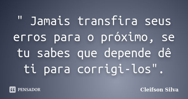 " Jamais transfira seus erros para o próximo, se tu sabes que depende dê ti para corrigi-los".... Frase de Cleifson Silva.