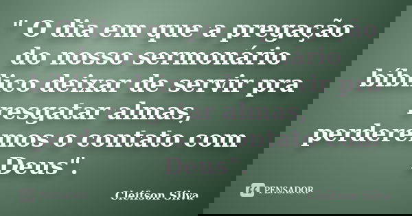 " O dia em que a pregação do nosso sermonário bíblico deixar de servir pra resgatar almas, perderemos o contato com Deus".... Frase de Cleifson Silva.