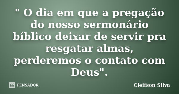 " O dia em que a pregação do nosso sermonário bíblico deixar de servir pra resgatar almas, perderemos o contato com Deus".... Frase de Cleifson Silva.