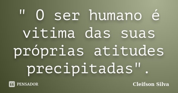 " O ser humano é vitima das suas próprias atitudes precipitadas".... Frase de Cleifson Silva.