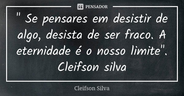 " Se pensares em desistir de algo, desista de ser fraco. A eternidade é o nosso limite". Cleifson silva... Frase de Cleifson Silva.