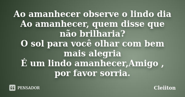 Ao amanhecer observe o lindo dia Ao amanhecer, quem disse que não brilharia? O sol para você olhar com bem mais alegria É um lindo amanhecer,Amigo , por favor s... Frase de Cleiiton.