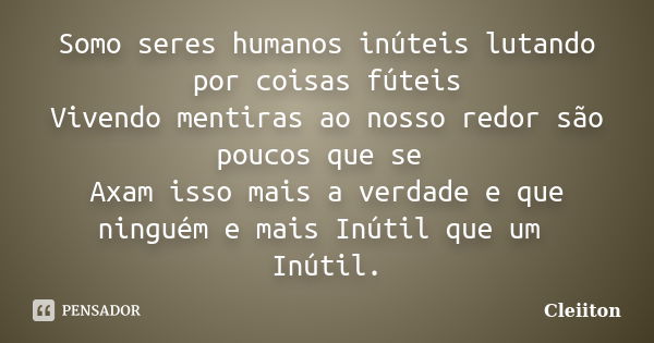 Somo seres humanos inúteis lutando por coisas fúteis Vivendo mentiras ao nosso redor são poucos que se Axam isso mais a verdade e que ninguém e mais Inútil que ... Frase de Cleiiton.