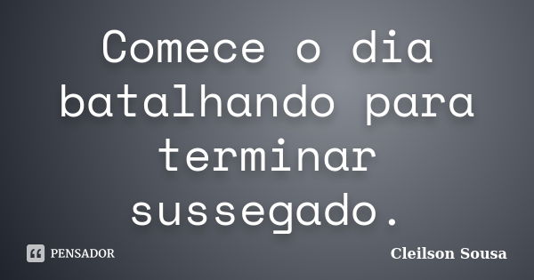 Comece o dia batalhando para terminar sussegado.... Frase de Cleilson Sousa.