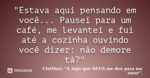 "Estava aqui pensando em você... Pausei para um café, me levantei e fui até a cozinha ouvindo você dizer: não demore tá?"... Frase de CleiMarc 