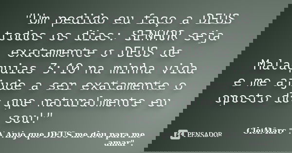 "Um pedido eu faço a DEUS todos os dias: SENHOR seja exatamente o DEUS de Malaquias 3:10 na minha vida e me ajude a ser exatamente o oposto do que naturalm... Frase de CleiMarc 