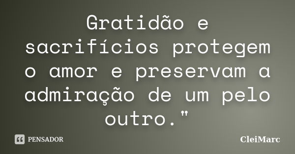 Gratidão e sacrifícios protegem o amor e preservam a admiração de um pelo outro."... Frase de CleiMarc.