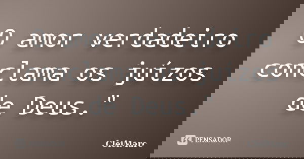 O amor verdadeiro conclama os juízos de Deus."... Frase de CleiMarc.