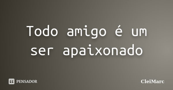 Todo amigo é um ser apaixonado... Frase de CleiMarc.