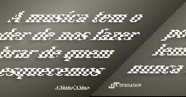 A musica tem o poder de nos fazer lembrar de quem nunca esquecemos... Frase de Cleinã Lima.