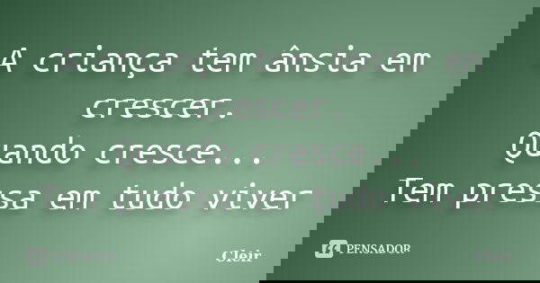 A criança tem ânsia em crescer. Quando cresce... Tem pressa em tudo viver... Frase de Cleir.