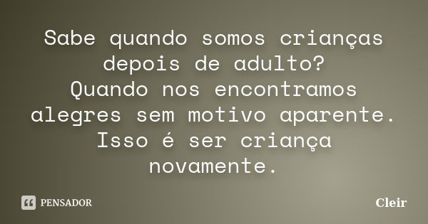 Sabe quando somos crianças depois de adulto? Quando nos encontramos alegres sem motivo aparente. Isso é ser criança novamente.... Frase de Cleir.