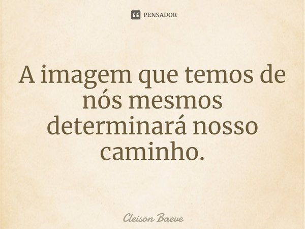 A imagem que temos de nós mesmos determinará nosso caminho.... Frase de Cleison Baeve.