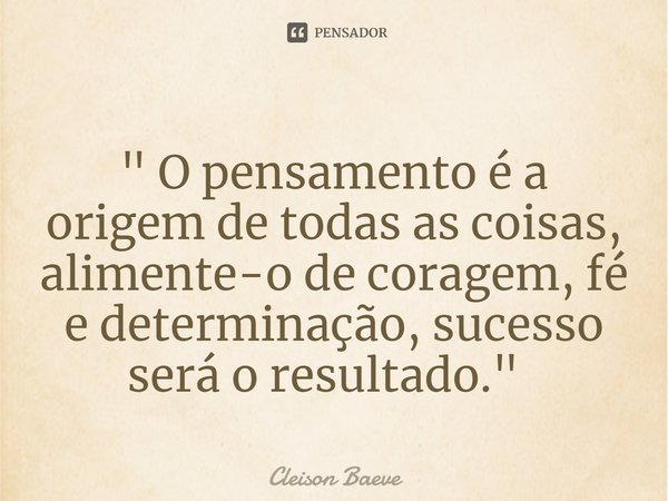 " O pensamento é a origem de todas as coisas, alimente-o de coragem, fé e determinação, sucesso será o resultado." ⁠... Frase de Cleison Baeve.