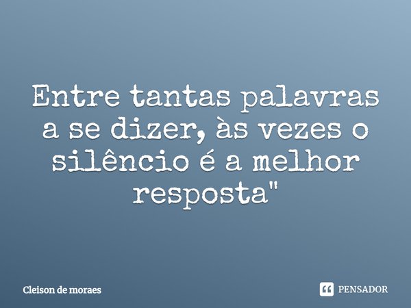 Entre tantas palavras a se dizer, às vezes o silêncio é a melhor resposta.... Frase de Cleison de moraes.