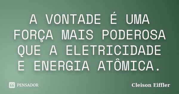 A VONTADE É UMA FORÇA MAIS PODEROSA QUE A ELETRICIDADE E ENERGIA ATÔMICA.... Frase de Cleison Eiffler.