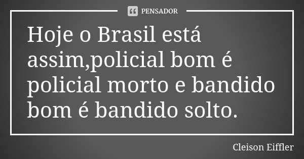 Hoje o Brasil está assim,policial bom é policial morto e bandido bom é bandido solto.... Frase de Cleison Eiffler.