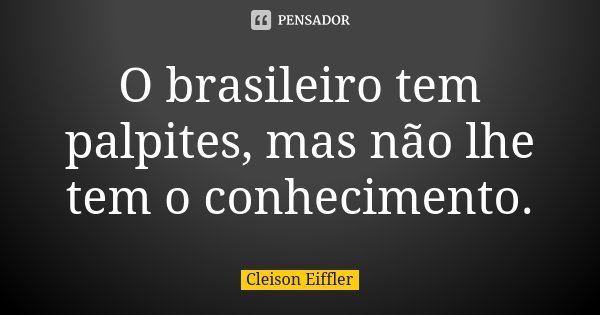 O brasileiro tem palpites, mas não lhe tem o conhecimento.... Frase de Cleison Eiffler.
