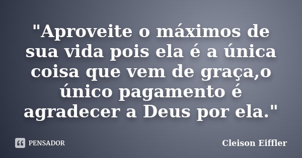 "Aproveite o máximos de sua vida pois ela é a única coisa que vem de graça,o único pagamento é agradecer a Deus por ela."... Frase de Cleison Eiffler.