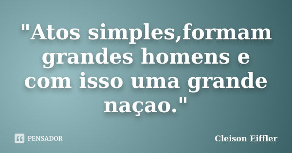 "Atos simples,formam grandes homens e com isso uma grande naçao."... Frase de Cleison Eiffler.