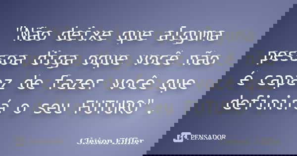 "Não deixe que alguma pessoa diga oque você não é capaz de fazer você que definirá o seu FUTURO".... Frase de Cleison Eiffler.