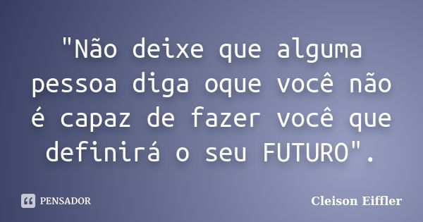 "Não deixe que alguma pessoa diga oque você não é capaz de fazer você que definirá o seu FUTURO".... Frase de Cleison Eiffler.