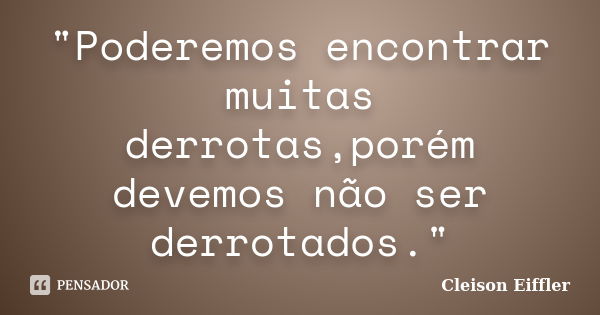 "Poderemos encontrar muitas derrotas,porém devemos não ser derrotados."... Frase de Cleison Eiffler.