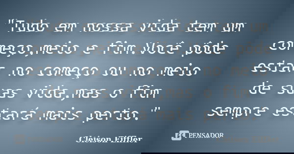 "Tudo em nossa vida tem um começo,meio e fim.Você pôde estar no começo ou no meio de suas vida,mas o fim sempre estará mais perto."... Frase de Cleison Eiffler.