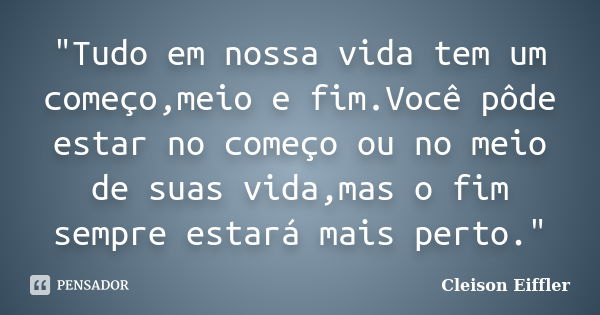 "Tudo em nossa vida tem um começo,meio e fim.Você pôde estar no começo ou no meio de suas vida,mas o fim sempre estará mais perto."... Frase de Cleison Eiffler.