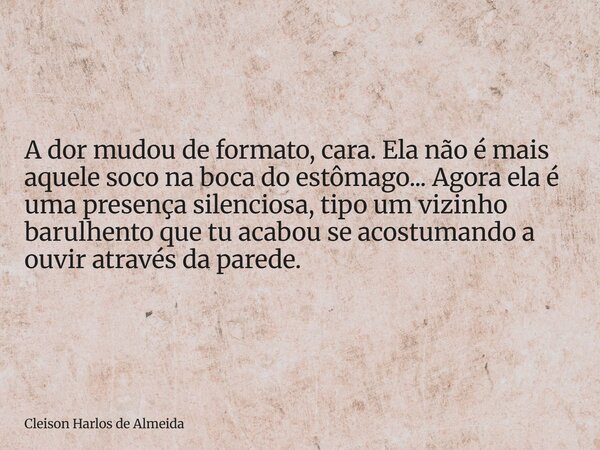A dor mudou de formato, cara. Ela não é mais aquele soco na boca do estômago... Agora ela é uma presença silenciosa, tipo um vizinho barulhento que tu acabou se... Frase de Cleison Harlos de Almeida.