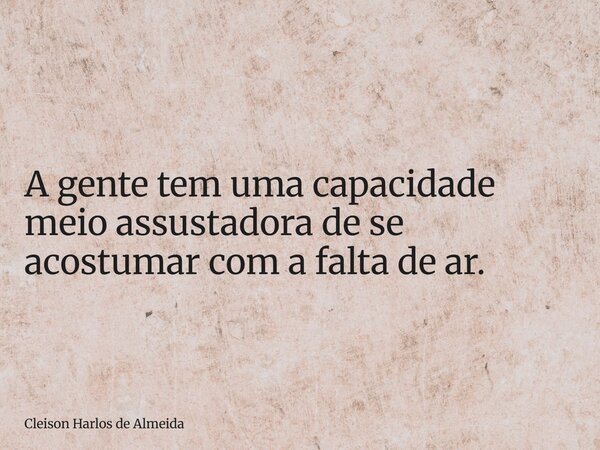 A gente tem uma capacidade meio assustadora de se acostumar com a falta de ar.... Frase de Cleison Harlos de Almeida.