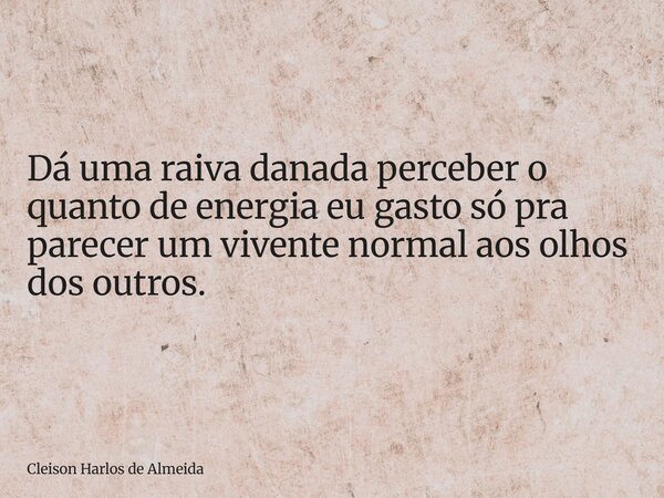 Dá uma raiva danada perceber o quanto de energia eu gasto só pra parecer um vivente normal aos olhos dos outros.... Frase de Cleison Harlos de Almeida.