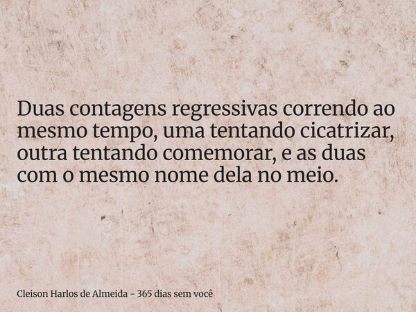 Duas contagens regressivas correndo ao mesmo tempo, uma tentando cicatrizar, outra tentando comemorar, e as duas com o mesmo nome dela no meio.... Frase de Cleison Harlos de Almeida - 365 dias sem você.