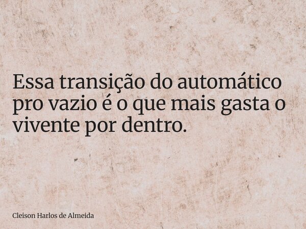 Essa transição do automático pro vazio é o que mais gasta o vivente por dentro.... Frase de Cleison Harlos de Almeida.