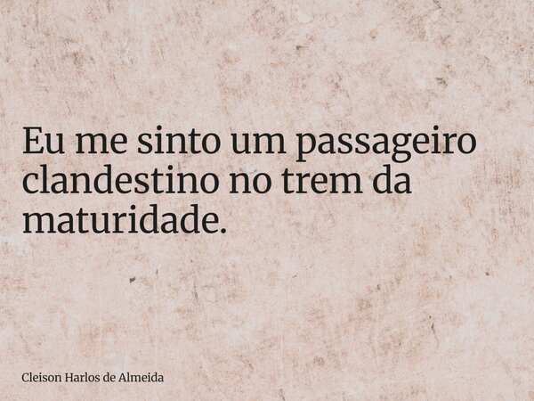 Eu me sinto um passageiro clandestino no trem da maturidade.... Frase de Cleison Harlos de Almeida.