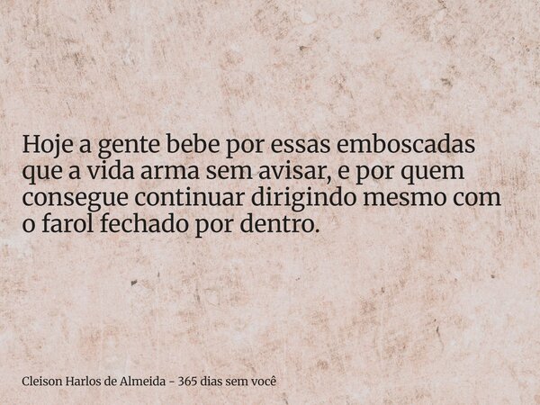 Hoje a gente bebe por essas emboscadas que a vida arma sem avisar, e por quem consegue continuar dirigindo mesmo com o farol fechado por dentro.... Frase de Cleison Harlos de Almeida - 365 dias sem você.