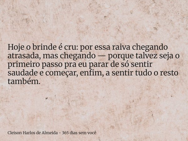 Hoje o brinde é cru: por essa raiva chegando atrasada, mas chegando — porque talvez seja o primeiro passo pra eu parar de só sentir saudade e começar, enfim, a ... Frase de Cleison Harlos de Almeida - 365 dias sem você.